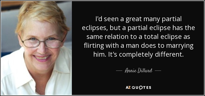 I'd seen a great many partial eclipses, but a partial eclipse has the same relation to a total eclipse as flirting with a man does to marrying him. It's completely different. - Annie Dillard