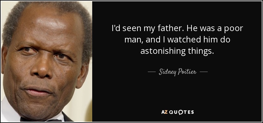 I'd seen my father. He was a poor man, and I watched him do astonishing things. - Sidney Poitier