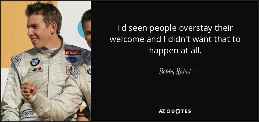 I'd seen people overstay their welcome and I didn't want that to happen at all. - Bobby Rahal