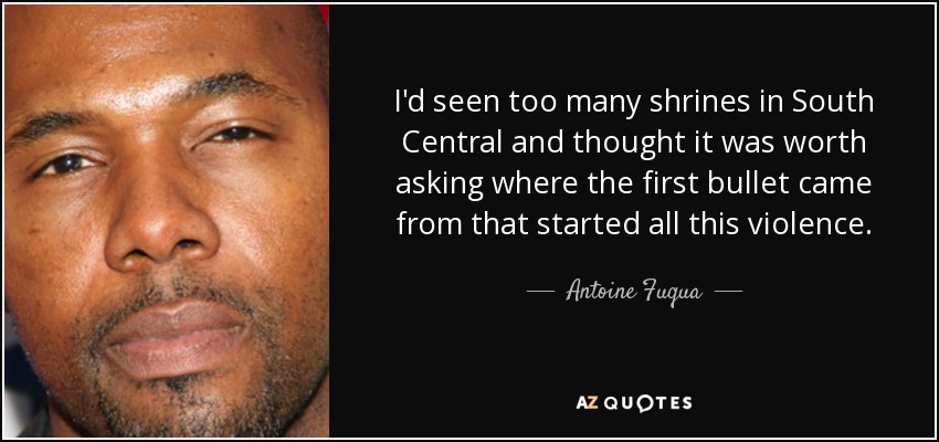 I'd seen too many shrines in South Central and thought it was worth asking where the first bullet came from that started all this violence. - Antoine Fuqua