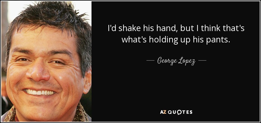 I'd shake his hand, but I think that's what's holding up his pants. - George Lopez