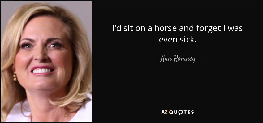I'd sit on a horse and forget I was even sick. - Ann Romney