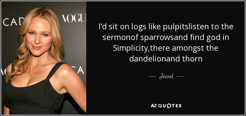I'd sit on logs like pulpitslisten to the sermonof sparrowsand find god in Simplicity,there amongst the dandelionand thorn - Jewel