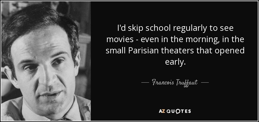 I'd skip school regularly to see movies - even in the morning, in the small Parisian theaters that opened early. - Francois Truffaut