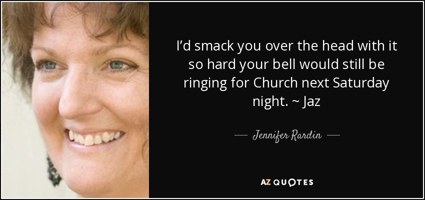 I’d smack you over the head with it so hard your bell would still be ringing for Church next Saturday night. ~ Jaz - Jennifer Rardin