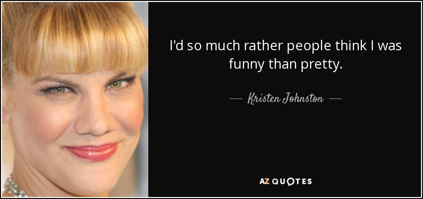 I'd so much rather people think I was funny than pretty. - Kristen Johnston