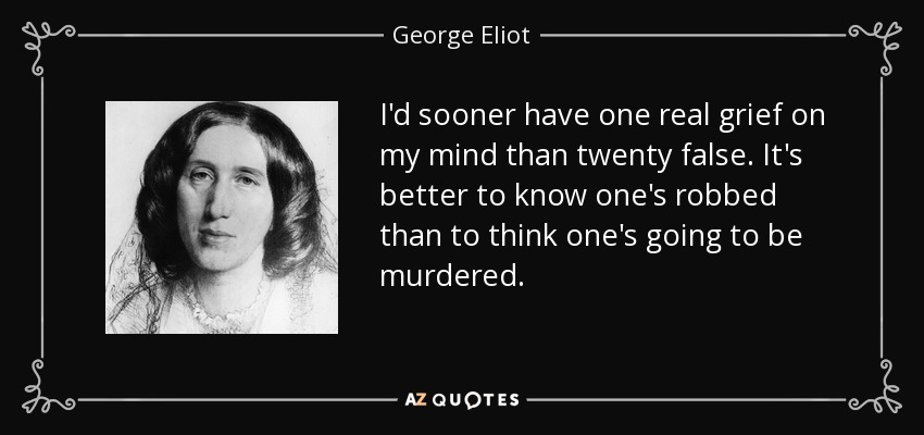 I'd sooner have one real grief on my mind than twenty false. It's better to know one's robbed than to think one's going to be murdered. - George Eliot