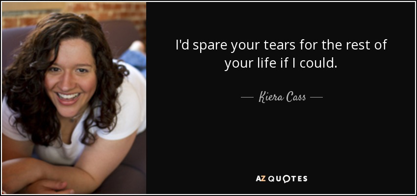 I'd spare your tears for the rest of your life if I could. - Kiera Cass