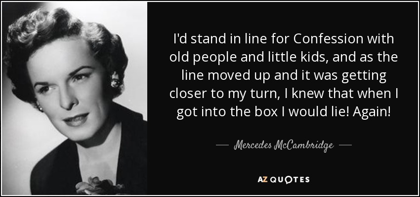 I'd stand in line for Confession with old people and little kids, and as the line moved up and it was getting closer to my turn, I knew that when I got into the box I would lie! Again! - Mercedes McCambridge