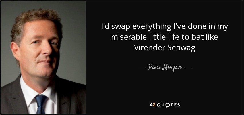 I'd swap everything I've done in my miserable little life to bat like Virender Sehwag - Piers Morgan