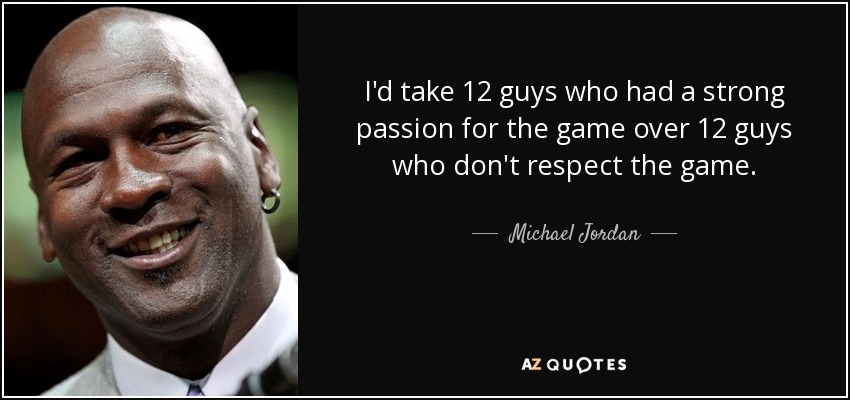 I'd take 12 guys who had a strong passion for the game over 12 guys who don't respect the game. - Michael Jordan