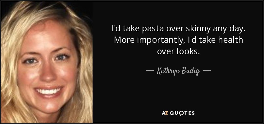I'd take pasta over skinny any day. More importantly, I'd take health over looks. - Kathryn Budig
