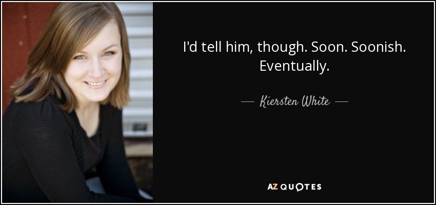 I'd tell him, though. Soon. Soonish. Eventually. - Kiersten White