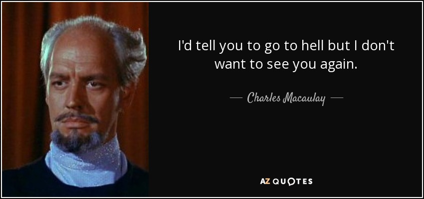 I'd tell you to go to hell but I don't want to see you again. - Charles Macaulay