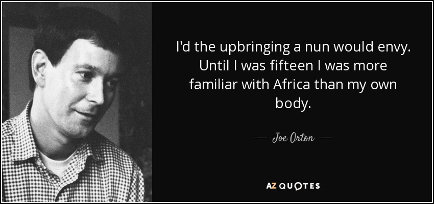 I'd the upbringing a nun would envy. Until I was fifteen I was more familiar with Africa than my own body. - Joe Orton