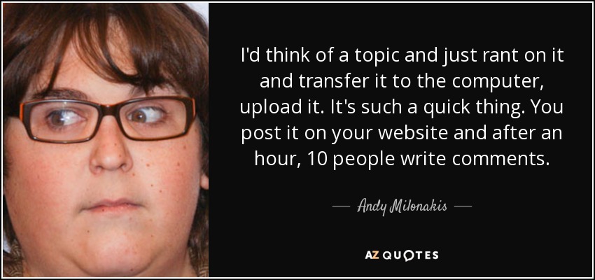 I'd think of a topic and just rant on it and transfer it to the computer, upload it. It's such a quick thing. You post it on your website and after an hour, 10 people write comments. - Andy Milonakis