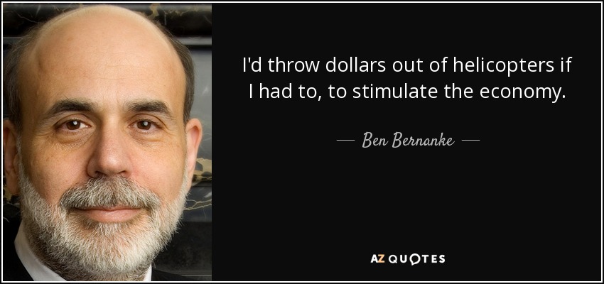 I'd throw dollars out of helicopters if I had to, to stimulate the economy. - Ben Bernanke