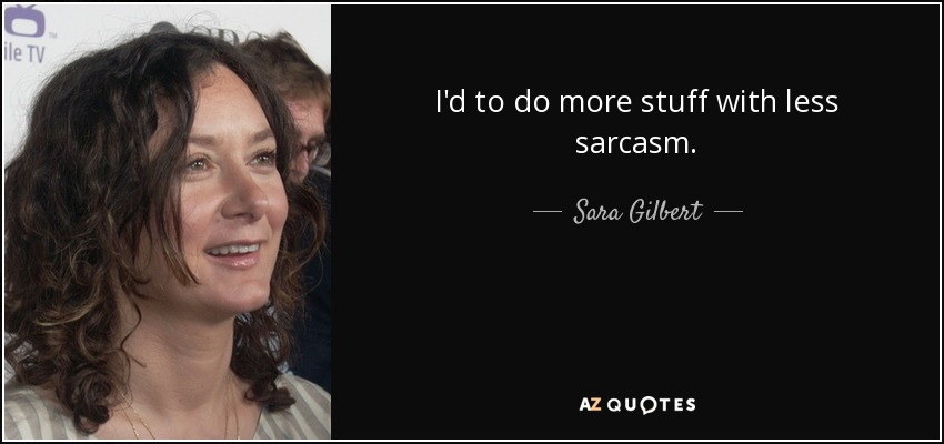 I'd to do more stuff with less sarcasm. - Sara Gilbert