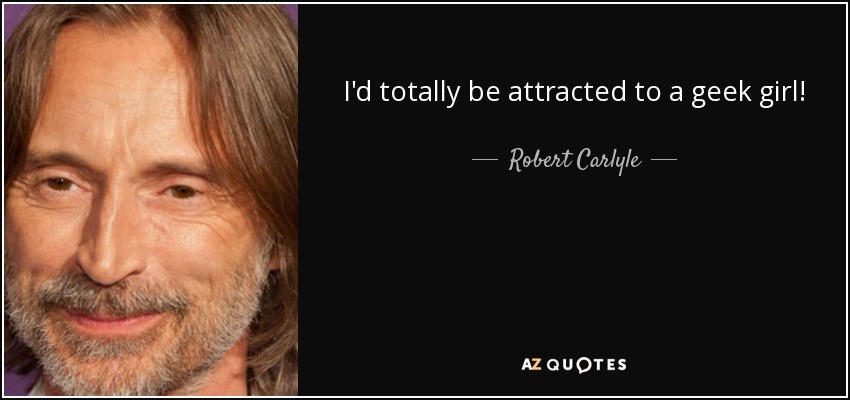 I'd totally be attracted to a geek girl! - Robert Carlyle