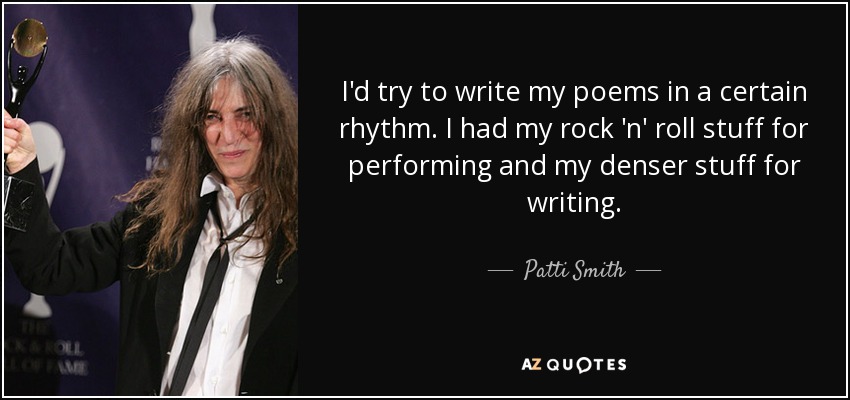 I'd try to write my poems in a certain rhythm. I had my rock 'n' roll stuff for performing and my denser stuff for writing. - Patti Smith