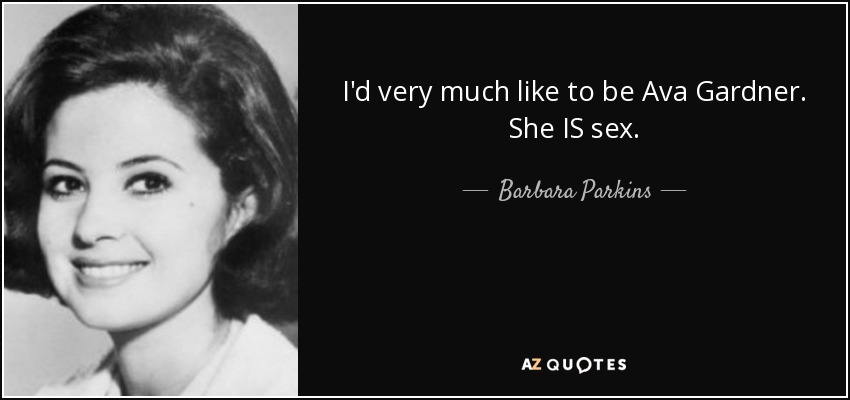 I'd very much like to be Ava Gardner. She IS sex. - Barbara Parkins