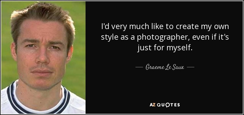 I'd very much like to create my own style as a photographer, even if it's just for myself. - Graeme Le Saux