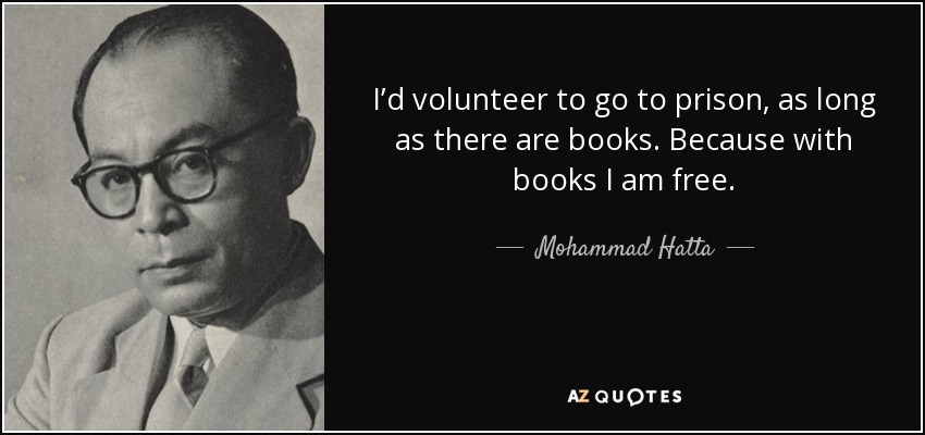 I’d volunteer to go to prison, as long as there are books. Because with books I am free. - Mohammad Hatta