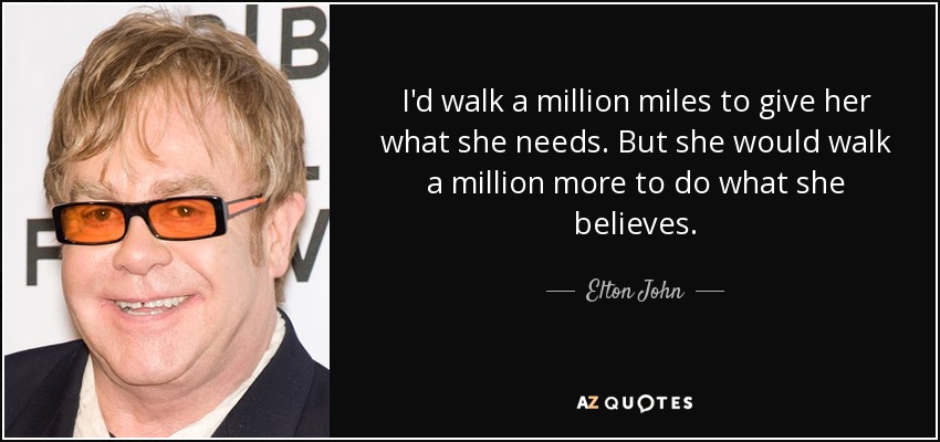 I'd walk a million miles to give her what she needs. But she would walk a million more to do what she believes. - Elton John