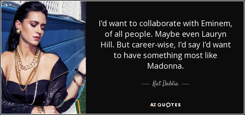 I'd want to collaborate with Eminem, of all people. Maybe even Lauryn Hill. But career-wise, I'd say I'd want to have something most like Madonna. - Kat Dahlia