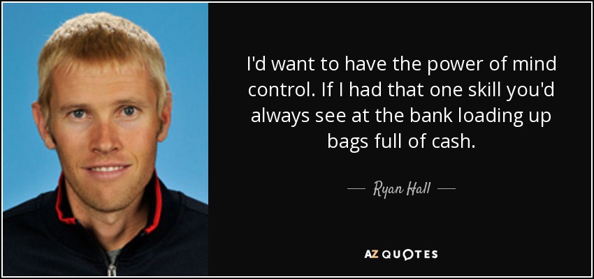 I'd want to have the power of mind control. If I had that one skill you'd always see at the bank loading up bags full of cash. - Ryan Hall