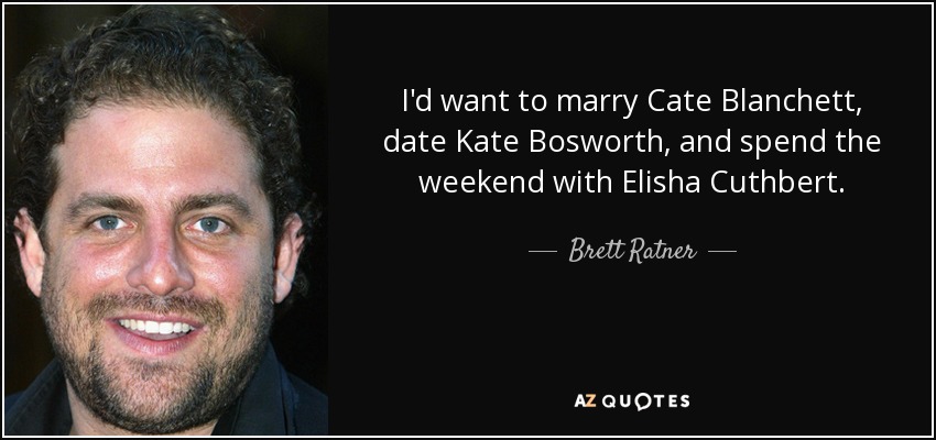 I'd want to marry Cate Blanchett, date Kate Bosworth, and spend the weekend with Elisha Cuthbert. - Brett Ratner