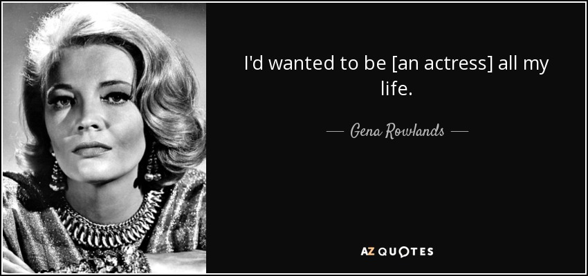I'd wanted to be [an actress] all my life. - Gena Rowlands