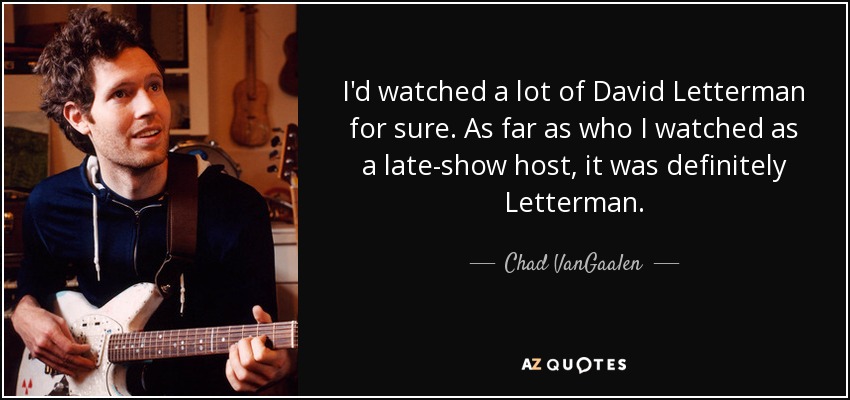 I'd watched a lot of David Letterman for sure. As far as who I watched as a late-show host, it was definitely Letterman. - Chad VanGaalen
