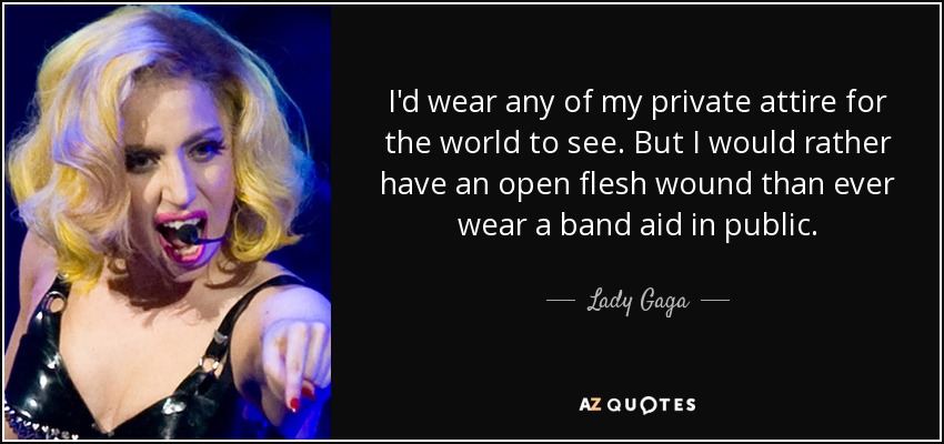 I'd wear any of my private attire for the world to see. But I would rather have an open flesh wound than ever wear a band aid in public. - Lady Gaga