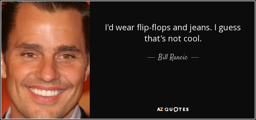 I'd wear flip-flops and jeans. I guess that's not cool. - Bill Rancic
