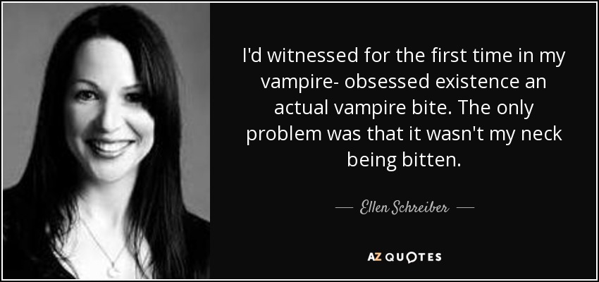 I'd witnessed for the first time in my vampire- obsessed existence an actual vampire bite. The only problem was that it wasn't my neck being bitten. - Ellen Schreiber
