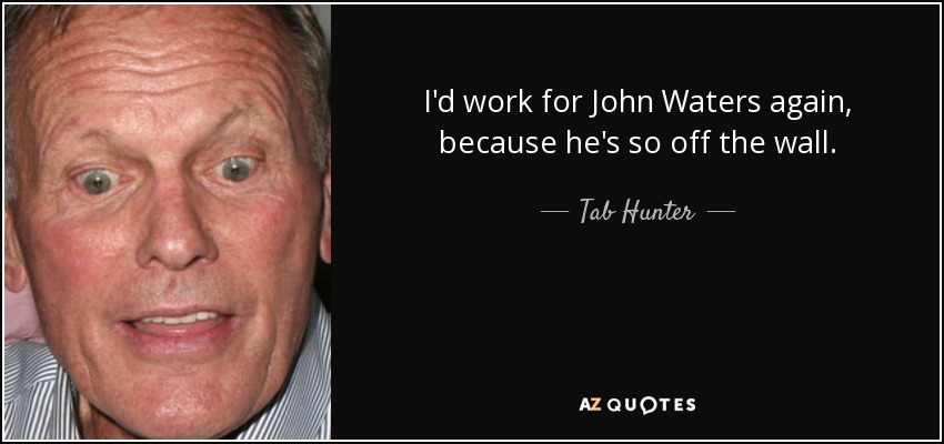I'd work for John Waters again, because he's so off the wall. - Tab Hunter