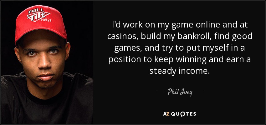 I'd work on my game online and at casinos, build my bankroll, find good games, and try to put myself in a position to keep winning and earn a steady income. - Phil Ivey