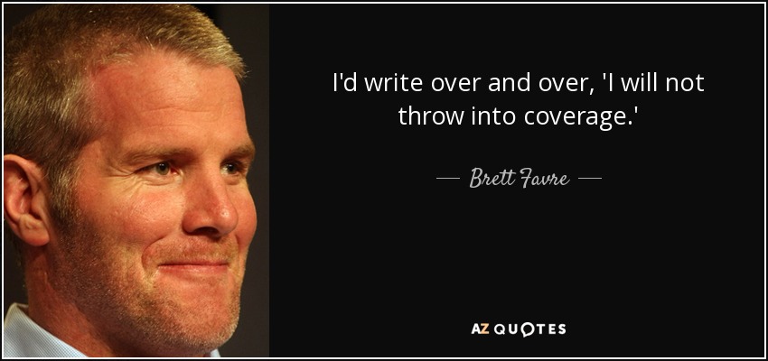 I'd write over and over, 'I will not throw into coverage.' - Brett Favre