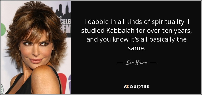 I dabble in all kinds of spirituality. I studied Kabbalah for over ten years, and you know it's all basically the same. - Lisa Rinna