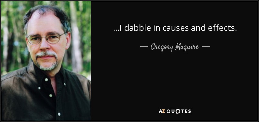 ...I dabble in causes and effects. - Gregory Maguire