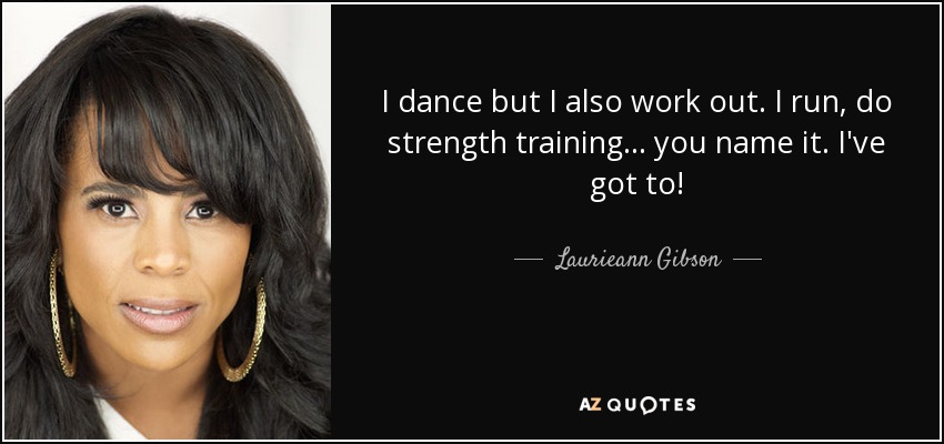 I dance but I also work out. I run, do strength training... you name it. I've got to! - Laurieann Gibson