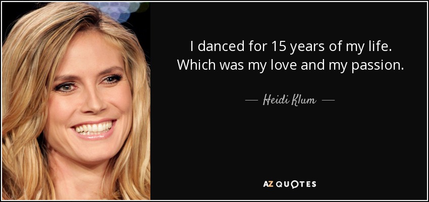 I danced for 15 years of my life. Which was my love and my passion. - Heidi Klum