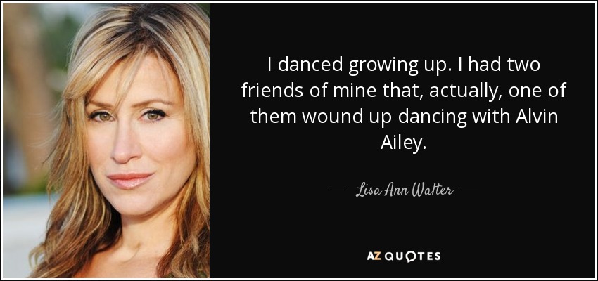 I danced growing up. I had two friends of mine that, actually, one of them wound up dancing with Alvin Ailey. - Lisa Ann Walter