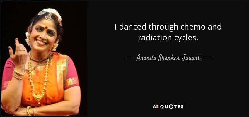I danced through chemo and radiation cycles. - Ananda Shankar Jayant