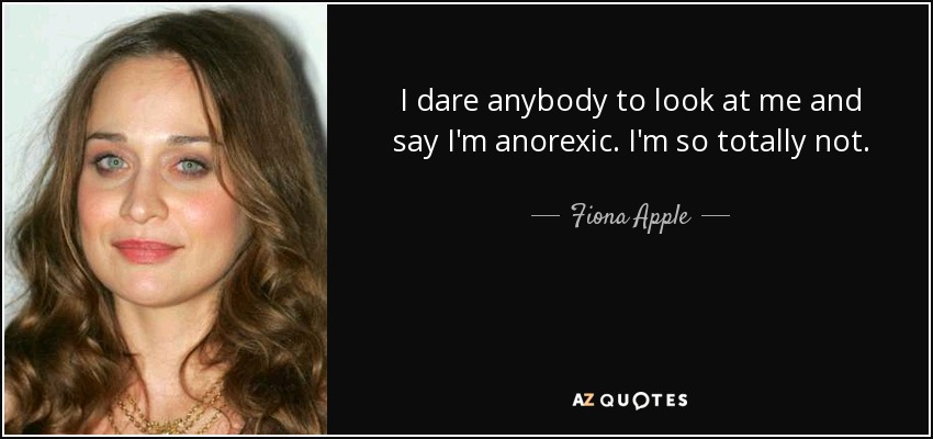 I dare anybody to look at me and say I'm anorexic. I'm so totally not. - Fiona Apple