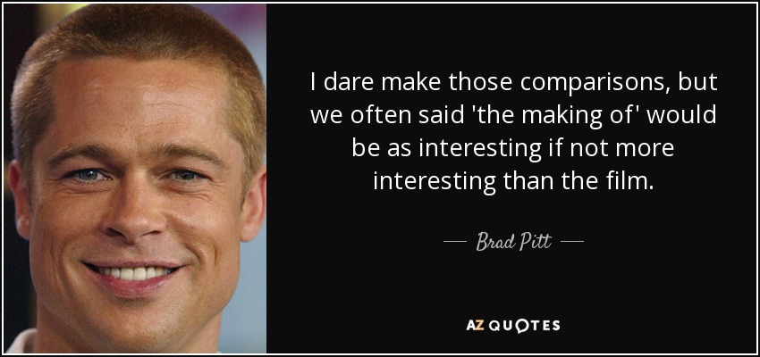 I dare make those comparisons, but we often said 'the making of' would be as interesting if not more interesting than the film. - Brad Pitt