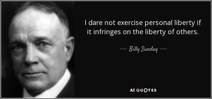 I dare not exercise personal liberty if it infringes on the liberty of others. - Billy Sunday