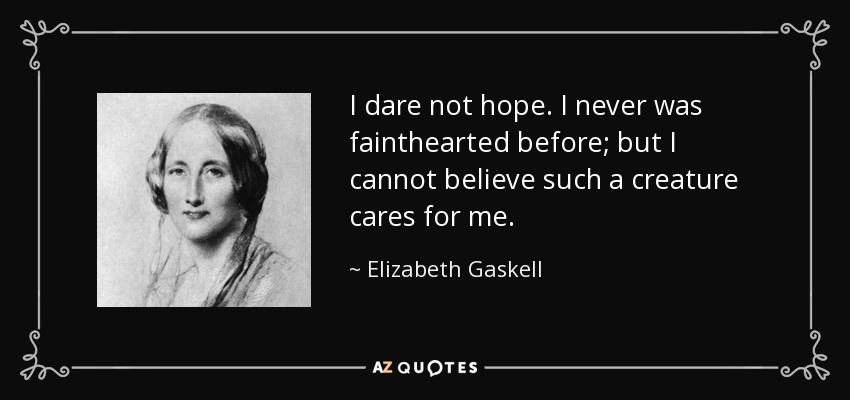 I dare not hope. I never was fainthearted before; but I cannot believe such a creature cares for me. - Elizabeth Gaskell