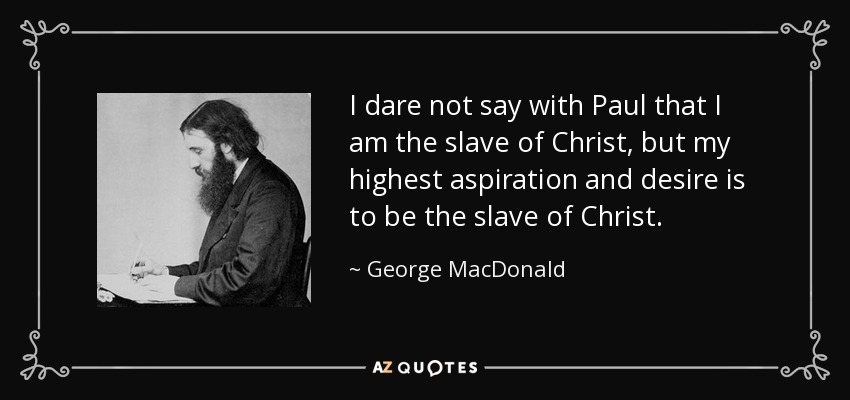 I dare not say with Paul that I am the slave of Christ, but my highest aspiration and desire is to be the slave of Christ. - George MacDonald